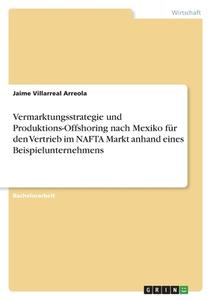 Vermarktungsstrategie und Produktions-Offshoring nach Mexiko für den Vertrieb im NAFTA Markt anhand eines Beispielunternehmens di Jaime Villarreal Arreola edito da GRIN Verlag