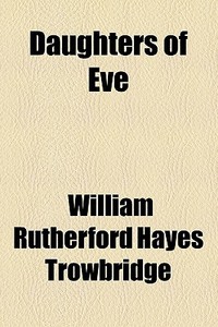 Daughters Of Eve di William Rutherford Hayes Trowbridge edito da General Books Llc