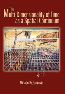 The Multi-Dimensionality of Time as a Spatial Continuum di Mihajlo Bugarinovic edito da AUTHORHOUSE