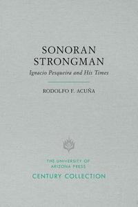 Sonoran Strongman: Ignacio Pesqueira and His Times di Rodolfo F. Acuna edito da UNIV OF ARIZONA PR