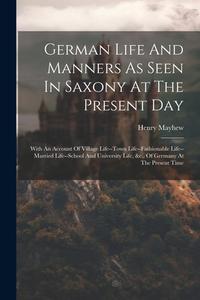 German Life And Manners As Seen In Saxony At The Present Day: With An Account Of Village Life--town Life--fashionable Life--married Life--school And U di Henry Mayhew edito da LEGARE STREET PR