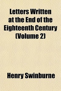 Letters Written At The End Of The Eighteenth Century (volume 2) di Henry Swinburne edito da General Books Llc
