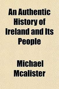 An Authentic History Of Ireland And Its di Michael Mcalister edito da General Books