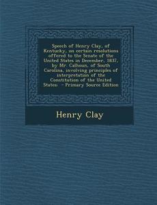 Speech of Henry Clay, of Kentucky, on Certain Resolutions Offered to the Senate of the United States in December, 1837, by Mr. Calhoun, of South Carol di Henry Clay edito da Nabu Press