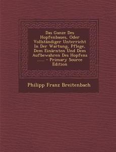 Das Ganze Des Hopfenbaues, Oder Vollstandiger Unterricht in Der Wartung, Pflege, Dem Einarnten Und Dem Aufbewahren Des Hopfens ...... - Primary Source di Philipp Franz Breitenbach edito da Nabu Press