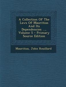 A Collection of the Laws of Mauritius and Its Dependencies ..., Volume 5 - Primary Source Edition di John Rouillard edito da Nabu Press