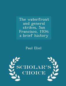 The Waterfront And General Strikes, San Francisco, 1934; A Brief History - Scholar's Choice Edition di Paul Eliel edito da Scholar's Choice