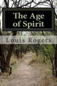 The Age of Spirit di Louis Rogers edito da Createspace