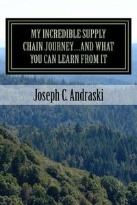 My Incredible Supply Chain Journey...and What You Can Learn from It: Trials, Teamwork, and Triumphs di Joseph Andraski edito da Createspace