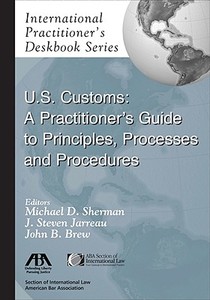 U.S. Customs: A Practitioner's Guide to Principles, Processes, and Procedures edito da American Bar Association