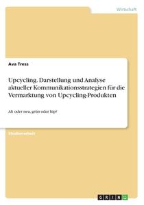 Upcycling. Darstellung Und Analyse Aktueller Kommunikationsstrategien F R Die Vermarktung Von Upcycling-produkten di Ava Tress edito da Grin Publishing