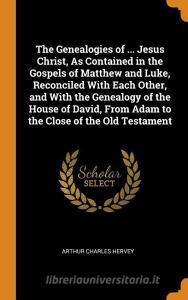The Genealogies Of ... Jesus Christ, As Contained In The Gospels Of Matthew And Luke, Reconciled With Each Other, And With The Genealogy Of The House  di Arthur Charles Hervey edito da Franklin Classics Trade Press