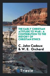 The Early Christian Attitude to War: A Contribution to the History of Christian Ethics di C. John Cadoux, W. E. Orchard edito da LIGHTNING SOURCE INC