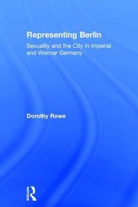 Representing Berlin: Sexuality and the City in Imperial and Weimar Germany di Dorothy Rowe edito da ROUTLEDGE