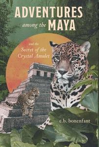 Adventures Among The Ancient Maya di E. B. Bonenfant edito da FriesenPress