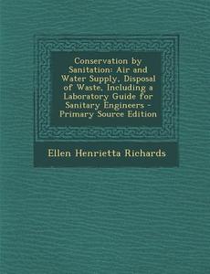 Conservation by Sanitation: Air and Water Supply, Disposal of Waste, Including a Laboratory Guide for Sanitary Engineers di Ellen Henrietta Richards edito da Nabu Press