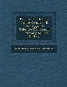 Per La Piu Grande Italia; Orazioni E Messaggi Di Gabriele D'Annunzio di D'Annunzio Gabriele 1863-1938 edito da Nabu Press