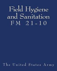 Field Hygiene and Sanitation (FM 21-10) di The United States Army edito da Createspace