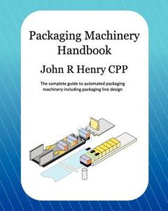 Packaging Machinery Handbook: The Complete Guide to Automated Packaging Machinery Including Packaging Line Design di John R. Henry Cpp edito da Createspace