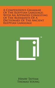 A Compendious Grammar of the Egyptian Language; With an Appendix Consisting of the Rudiments of a Dictionary of the Ancient Egyptian Language di Henry Tattam, Thomas Young edito da Literary Licensing, LLC
