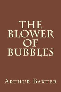 The Blower of Bubbles di Arthur Beverley Baxter edito da Createspace