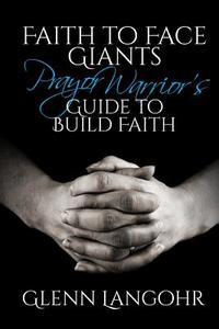 Faith to Face Giants: Prayer Warrior's Guide to Build Faith di Glenn Langohr, Sanctified Publishing edito da Createspace