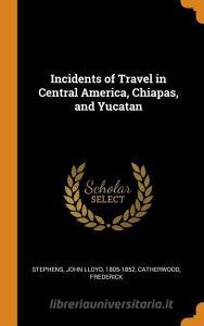 Incidents Of Travel In Central America, Chiapas, And Yucatan di John Lloyd Stephens, Frederick Catherwood edito da Franklin Classics Trade Press