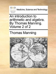 An Introduction To Arithmetic And Algebra. By Thomas Manning. Volume 2 Of 2 di Thomas Manning edito da Gale Ecco, Print Editions