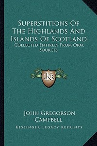 Superstitions of the Highlands and Islands of Scotland: Collected Entirely from Oral Sources di John Gregorson Campbell edito da Kessinger Publishing