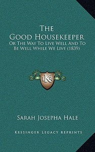 The Good Housekeeper: Or the Way to Live Well and to Be Well While We Live (1839) di Sarah Josepha Hale edito da Kessinger Publishing