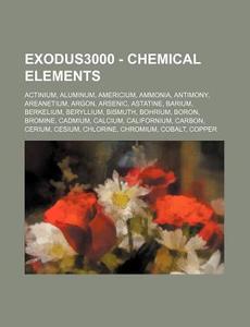 Exodus3000 - Chemical Elements: Actinium, Aluminum, Americium, Ammonia, Antimony, Areanetium, Argon, Arsenic, Astatine, Barium, Berkelium, Beryllium, di Source Wikia edito da Books LLC, Wiki Series