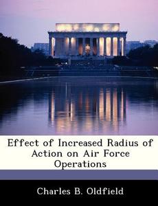 Effect Of Increased Radius Of Action On Air Force Operations di Charles B Oldfield edito da Bibliogov