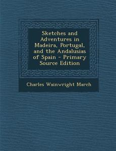 Sketches and Adventures in Madeira, Portugal, and the Andalusias of Spain di Charles Wainwright March edito da Nabu Press