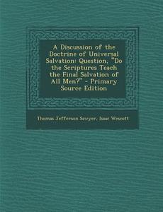 A Discussion of the Doctrine of Universal Salvation: Question, Do the Scriptures Teach the Final Salvation of All Men? di Thomas Jefferson Sawyer, Isaac Wescott edito da Nabu Press