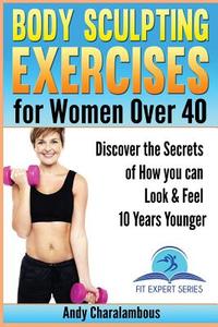 Body Sculpting Exercises for Women Over 40: Look and Feel 10 Years Younger di Andy Charalambous edito da Createspace