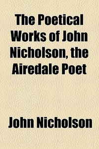 The Poetical Works Of John Nicholson, The Airedale Poet di John Nicholson edito da General Books Llc