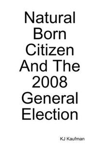 Natural Born Citizen -- And The 2008 General Election di Kj Kaufman edito da Lulu.com