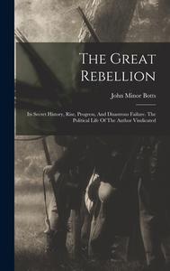 The Great Rebellion: Its Secret History, Rise, Progress, And Disastrous Failure. The Political Life Of The Author Vindicated di John Minor Botts edito da LEGARE STREET PR
