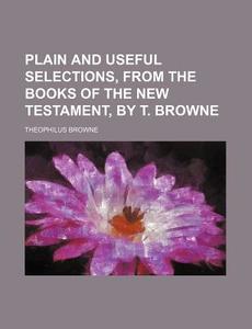 Plain and Useful Selections, from the Books of the New Testament, by T. Browne di Theophilus Browne edito da Rarebooksclub.com