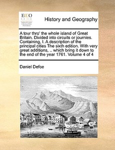 A Tour Thro' The Whole Island Of Great Britain. Divided Into Circuits Or Journies. Containing, I. A Description Of The Principal Cities The Sixth Edit di Daniel Defoe edito da Gale Ecco, Print Editions