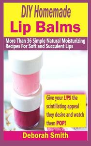 DIY Homemade Lip Balms: More Than 36 Simple Natural Moisturizing Recipes for Soft & Succulent Lips di Deborah Smith edito da Createspace