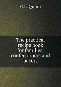 The Practical Recipe Book For Families, Confectioners And Bakers di C L Quinn edito da Book On Demand Ltd.