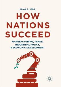 How Nations Succeed: Manufacturing, Trade, Industrial Policy, and Economic Development di Murat A. Yülek edito da Springer Singapore