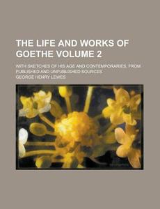The Life And Works Of Goethe (volume 2); With Sketches Of His Age And Contemporaries, From Published And Unpublished Sources di George Henry Lewes edito da General Books Llc