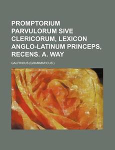 Promptorium Parvulorum Sive Clericorum, Lexicon Anglo-Latinum Princeps, Recens. A. Way di Galfridus edito da Rarebooksclub.com