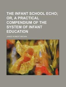 The Infant School Echo di J. R. Brown, James Robert Brown edito da Rarebooksclub.com