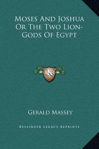 Moses and Joshua or the Two Lion-Gods of Egypt di Gerald Massey edito da Kessinger Publishing