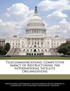 Telecommunications: Competitive Impact Of Restructuring The International Satellite Organizations edito da Bibliogov
