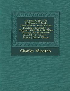An  Inquiry Into the Difference of Style Observable in Ancient Glass Paintings, Especially in England: With Hints on Glass Painting, by an Amateur (C. di Charles Winston edito da Nabu Press
