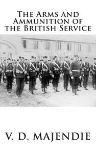 The Arms and Ammunition of the British Service di Maj V. D. Majendie R. a. edito da Createspace